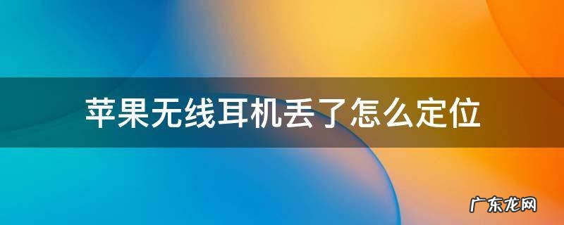 苹果无线耳机丢了怎么定位找回 苹果无线耳机丢了怎么定位