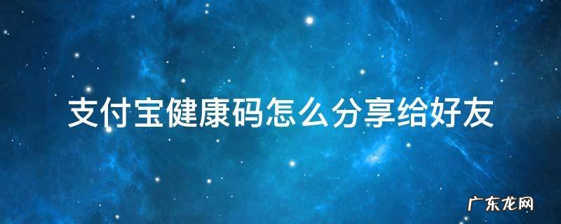 支付宝怎么帮家人弄健康码 支付宝健康码怎么分享给好友