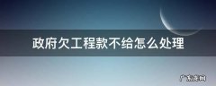 政府欠工程款不给怎么处理 政府欠工程款不给该怎么办