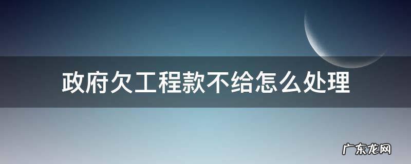 政府欠工程款不给怎么处理 政府欠工程款不给该怎么办