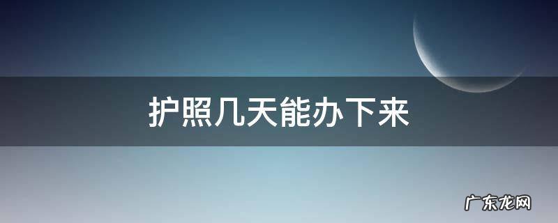 护照几天能办下来 现在护照几天能办下来