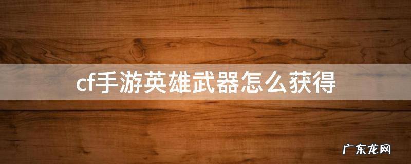 cf手游英雄武器怎么获得 cf手游获得英雄级武器的方法