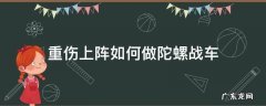 陀螺战车怎么组装 重伤上阵如何做陀螺战车