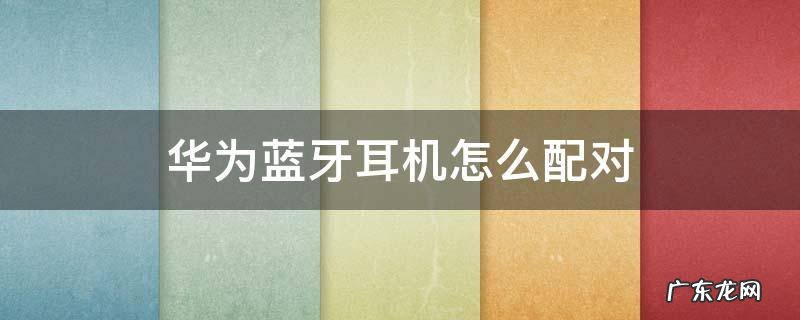 华为蓝牙耳机怎么配对苹果 华为蓝牙耳机怎么配对