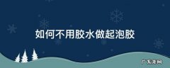 如何不用胶水做起泡胶 怎么不用胶水做起泡胶100%成功