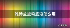 雅诗兰黛粉底液怎么用 雅诗兰黛粉底液怎么用不卡粉