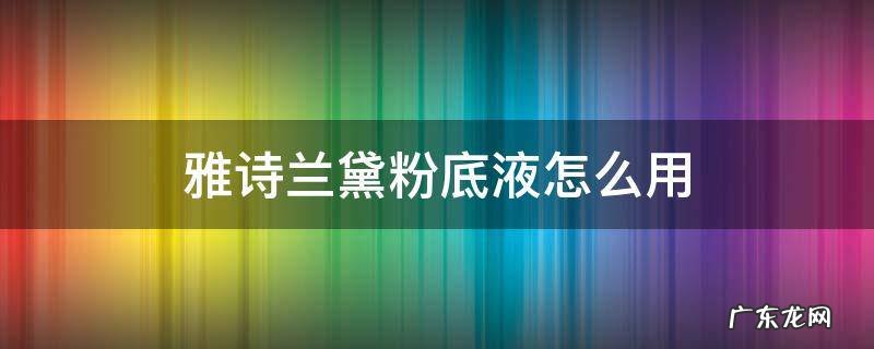 雅诗兰黛粉底液怎么用 雅诗兰黛粉底液怎么用不卡粉