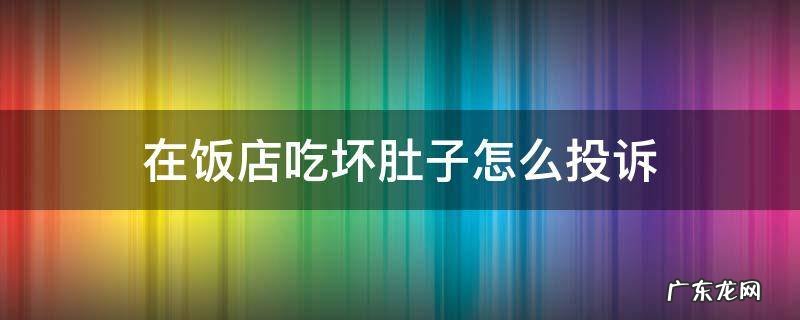 在饭店吃坏肚子怎么投诉 在饭店吃坏肚子怎么投诉电话