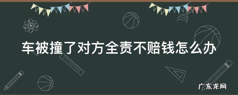 车被撞了对方全责不赔钱怎么办 车被撞了 对方全责 不来处理