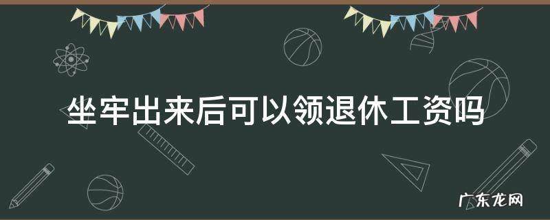 坐牢出来后可以领退休工资吗 退休了坐牢还能拿到退休工资吗