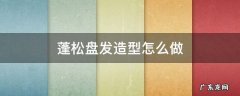 怎么盘头发蓬松 蓬松盘发造型怎么做