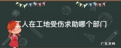 工人在工地受伤求助哪个部门 临时工工地受伤求助哪个部门