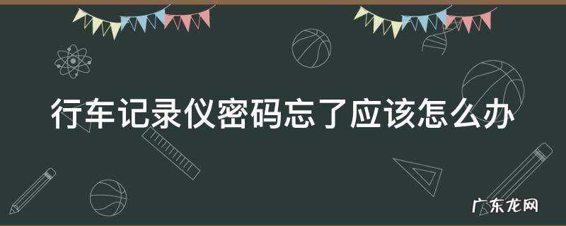 行车记录仪密码忘了应该怎么办呢 行车记录仪密码忘了应该怎么办