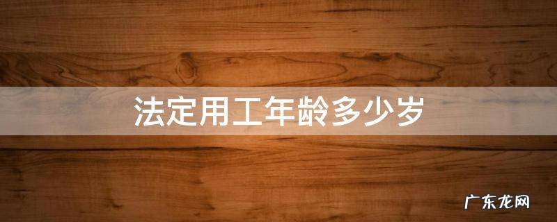 法定用工年龄多少岁 劳动用工法定年龄