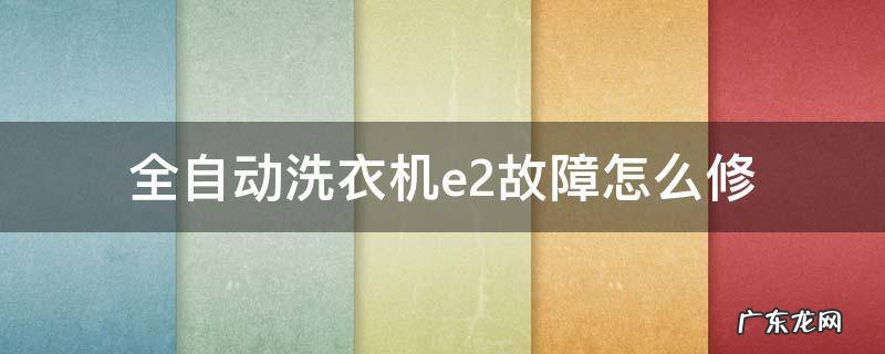 e2洗衣机故障怎么办 全自动洗衣机e2故障怎么修