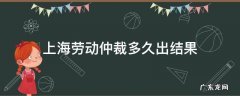 上海劳动仲裁多久出结果 上海劳动仲裁工作时间