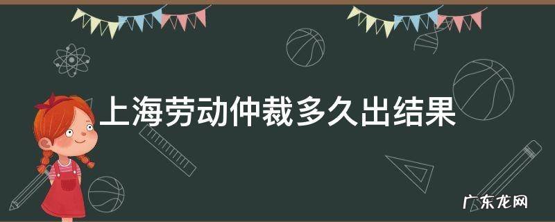 上海劳动仲裁多久出结果 上海劳动仲裁工作时间