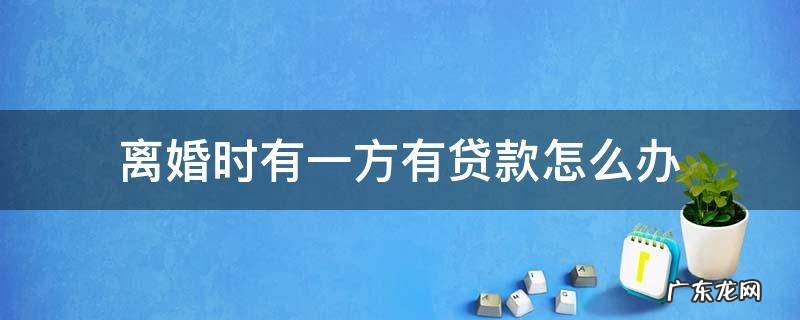 夫妻去贷款有一方想离婚了款怎么办 离婚时有一方有贷款怎么办