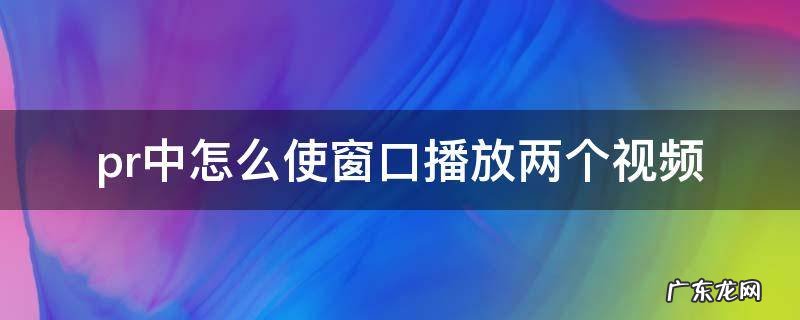 pr中怎么使窗口播放两个视频 pr怎么制作多个视频窗口同时播放