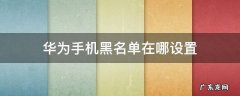 华为手机黑名单在哪设置 华为手机黑名单在哪里设置