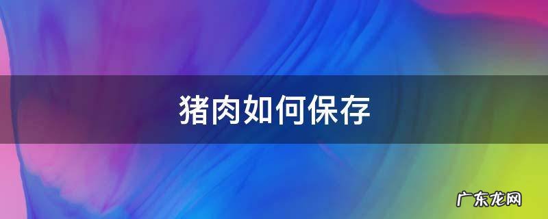 刚杀猪肉如何保存 猪肉如何保存