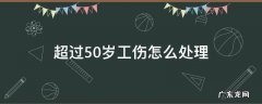 超过50岁工伤怎么赔 超过50岁工伤怎么处理