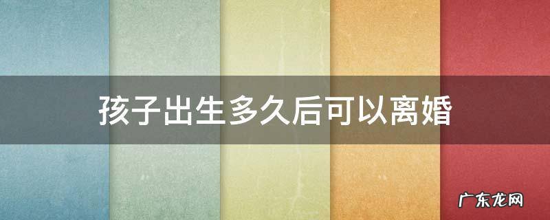 宝宝出生多久可以离婚 孩子出生多久后可以离婚