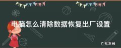 电脑怎么清除数据恢复出厂设置了 电脑怎么清除数据恢复出厂设置