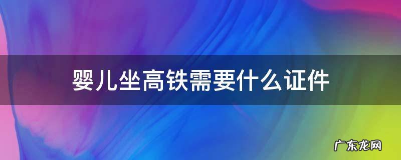 婴儿坐高铁需要什么证件2021 婴儿坐高铁需要什么证件
