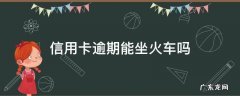 欠信用卡逾期可以坐火车吗 信用卡逾期能坐火车吗