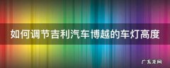 如何调节吉利汽车博越的车灯高度 吉利博越车灯怎么调