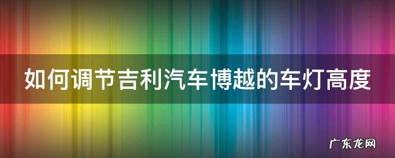 如何调节吉利汽车博越的车灯高度 吉利博越车灯怎么调
