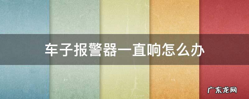 车子报警器一直响怎么办 车子报警器一直响怎么办,能引起火灾吗