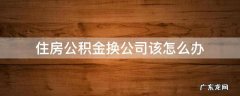 住房公积金换公司该怎么办 住房公积金换公司了怎么办