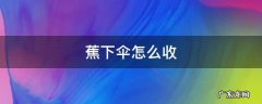 蕉下伞怎么收 蕉下伞怎么收拢视频