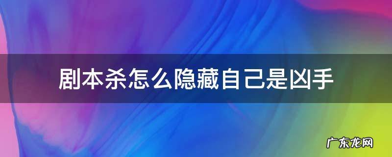 剧本杀怎么隐藏自己是凶手 剧本杀如何隐藏凶手
