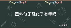 塑料勺子融化了有毒吗 塑料勺子放锅里化了有毒吗