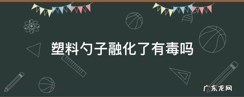 塑料勺子融化了有毒吗 塑料勺子放锅里化了有毒吗