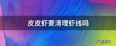 皮皮虾要清理虾线吗 皮皮虾一定要去虾线吗