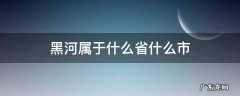 黑河市是哪个省份 黑河属于什么省什么市