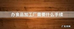 办食品加工厂需要什么手续 办理食品厂需要的手续