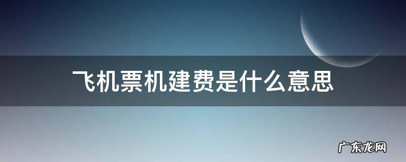 飞机票机建费是什么意思 飞机票的机建费是啥