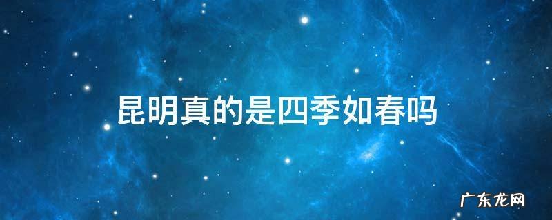 昆明真的是四季如春吗 昆明真的一年四季如春吗