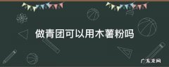 做青团可以用木薯粉吗 做青团可以用木薯淀粉吗