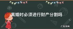 离婚时必须分割财产吗? 离婚时必须进行财产分割吗