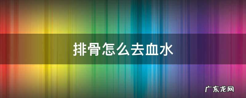 排骨怎么去血水最好 排骨怎么去血水