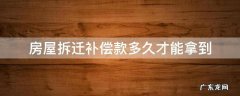 房屋拆迁补偿款多久才能拿到 房屋拆迁多久能拿到拆迁款
