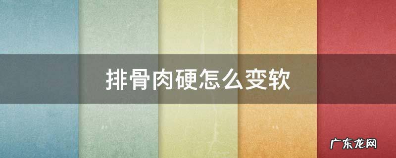 排骨肉硬怎么变软 排骨肉软是怎样回事