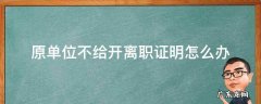 原单位不给开离职证明怎么办 如果原单位不给开离职证明怎么办