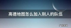 高德地图如何加人 高德地图怎么加入别人的队伍